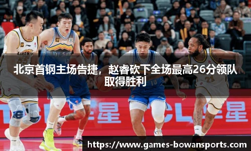 北京首钢主场告捷,赵睿砍下全场最高26分领队取得胜利