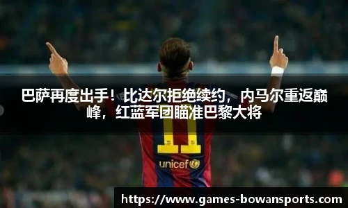 巴萨再度出手!比达尔拒绝续约,内马尔重返巅峰,红蓝军团瞄准巴黎大将