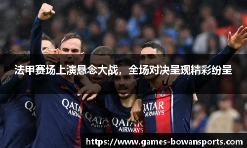 法甲赛场上演悬念大战,全场对决呈现精彩纷呈