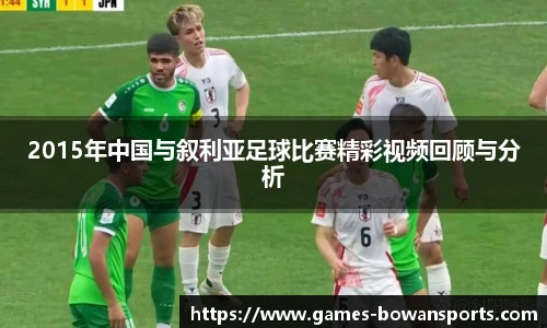 2015年中国与叙利亚足球比赛精彩视频回顾与分析
