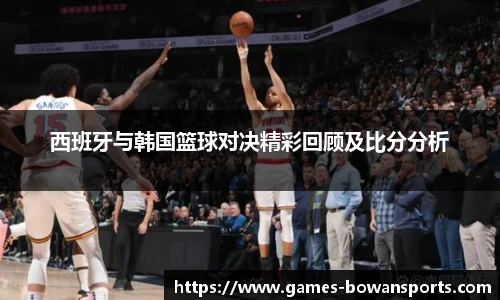 西班牙与韩国篮球对决精彩回顾及比分分析