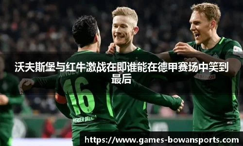 沃夫斯堡与红牛激战在即谁能在德甲赛场中笑到最后