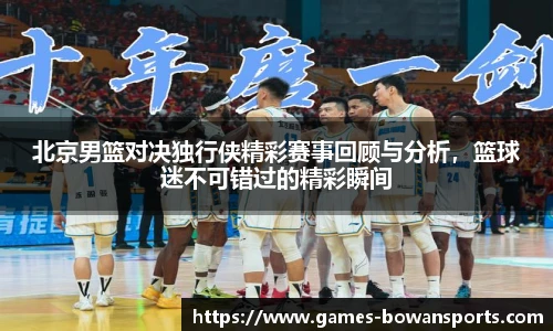 北京男篮对决独行侠精彩赛事回顾与分析,篮球迷不可错过的精彩瞬间