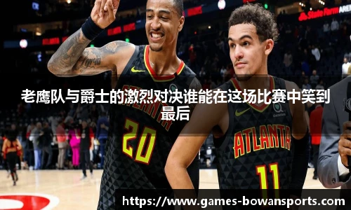 老鹰队与爵士的激烈对决谁能在这场比赛中笑到最后